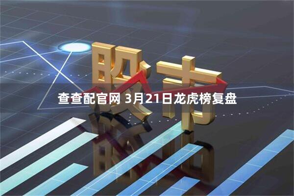 查查配官网 3月21日龙虎榜复盘