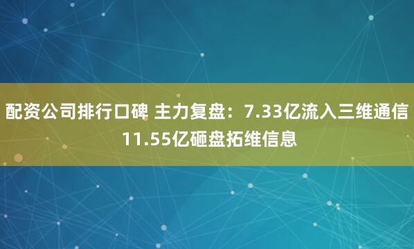配资公司排行口碑 主力复盘：7.33亿流入三维通信 11.55亿砸盘拓维信息