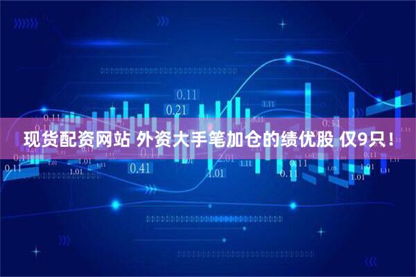 现货配资网站 外资大手笔加仓的绩优股 仅9只！