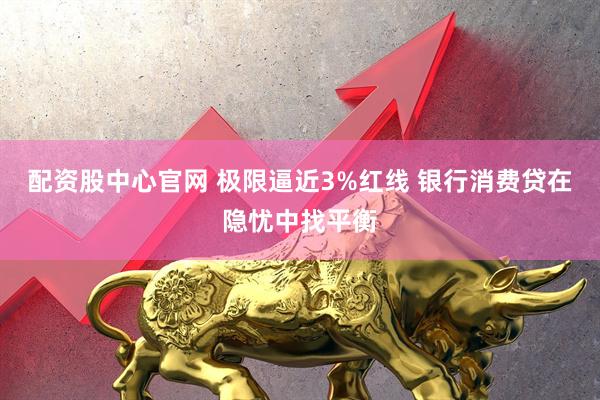 配资股中心官网 极限逼近3%红线 银行消费贷在隐忧中找平衡