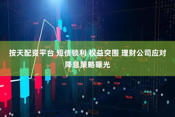 按天配资平台 短债锁利 权益突围 理财公司应对降息策略曝光
