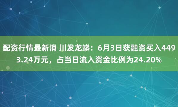配资行情最新消 川发龙蟒：6月3日获融资买入4493.24万元，占当日流入资金比例为24.20%
