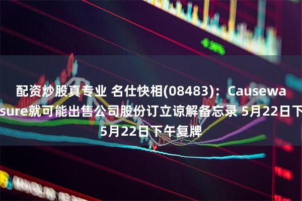 配资炒股真专业 名仕快相(08483)：Causeway Treasure就可能出售公司股份订立谅解备忘录 5月22日下午复牌