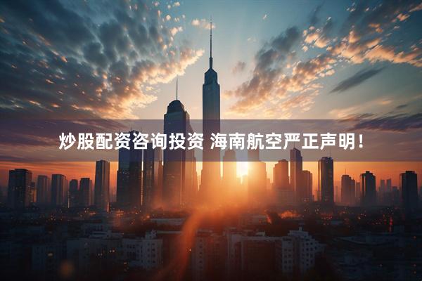 炒股配资咨询投资 海南航空严正声明！