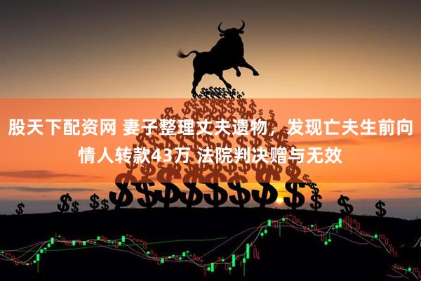 股天下配资网 妻子整理丈夫遗物，发现亡夫生前向情人转款43万 法院判决赠与无效