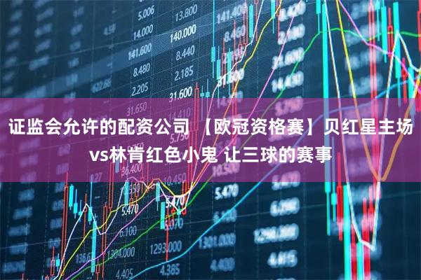 证监会允许的配资公司 【欧冠资格赛】贝红星主场vs林肯红色小鬼 让三球的赛事
