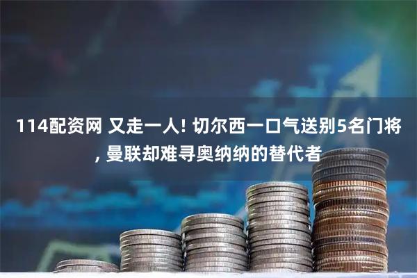 114配资网 又走一人! 切尔西一口气送别5名门将, 曼联却难寻奥纳纳的替代者