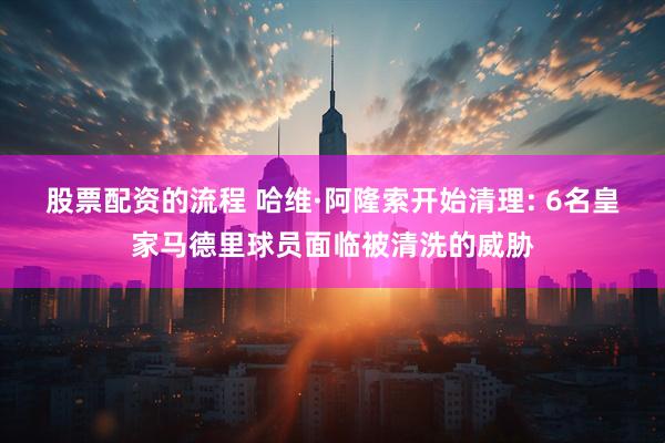 股票配资的流程 哈维·阿隆索开始清理: 6名皇家马德里球员面临被清洗的威胁
