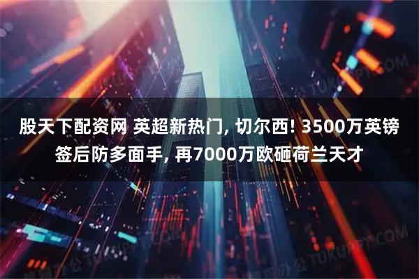 股天下配资网 英超新热门, 切尔西! 3500万英镑签后防多面手, 再7000万欧砸荷兰天才