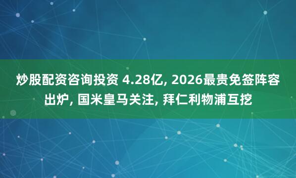 炒股配资咨询投资 4.28亿, 2026最贵免签阵容出炉, 国米皇马关注, 拜仁利物浦互挖