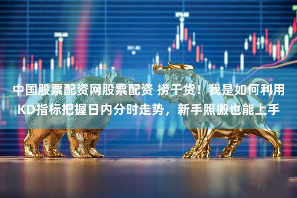 中国股票配资网股票配资 捞干货！我是如何利用KD指标把握日内分时走势，新手照搬也能上手