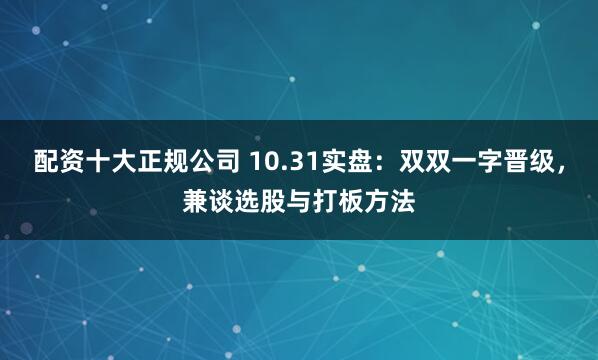 配资十大正规公司 10.31实盘：双双一字晋级，兼谈选股与打板方法
