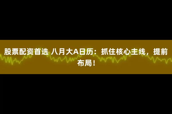 股票配资首选 八月大A日历：抓住核心主线，提前布局！