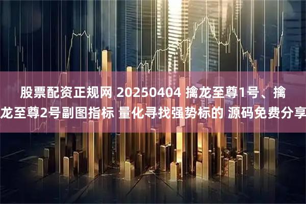 股票配资正规网 20250404 擒龙至尊1号、擒龙至尊2号副图指标 量化寻找强势标的 源码免费分享