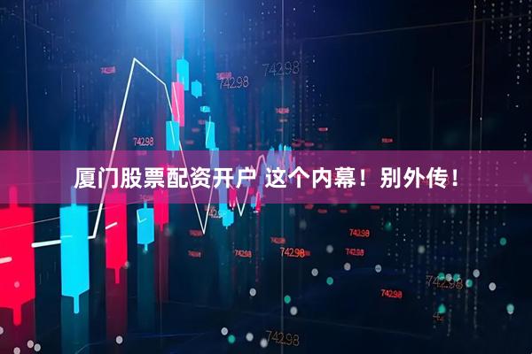 厦门股票配资开户 这个内幕！别外传！