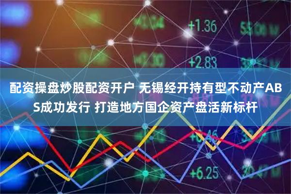 配资操盘炒股配资开户 无锡经开持有型不动产ABS成功发行 打造地方国企资产盘活新标杆