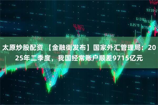 太原炒股配资 【金融街发布】国家外汇管理局：2025年二季度，我国经常账户顺差9715亿元