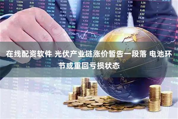 在线配资软件 光伏产业链涨价暂告一段落 电池环节或重回亏损状态