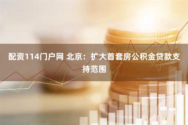 配资114门户网 北京：扩大首套房公积金贷款支持范围