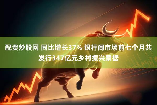 配资炒股网 同比增长37% 银行间市场前七个月共发行347亿元乡村振兴票据