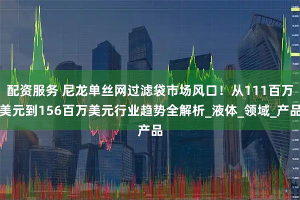 配资服务 尼龙单丝网过滤袋市场风口！从111百万美元到156百万美元行业趋势全解析_液体_领域_产品