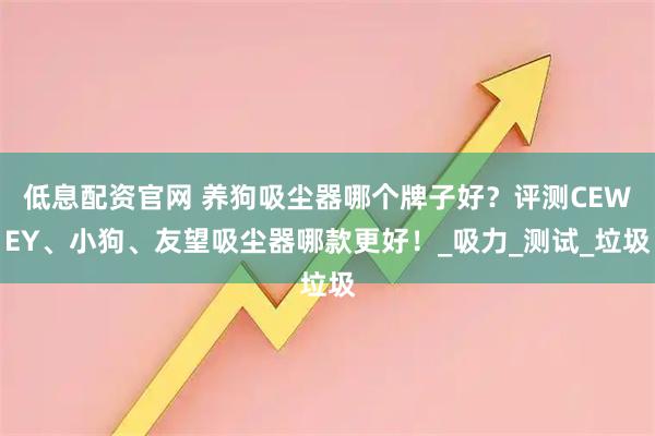 低息配资官网 养狗吸尘器哪个牌子好？评测CEWEY、小狗、友望吸尘器哪款更好！_吸力_测试_垃圾