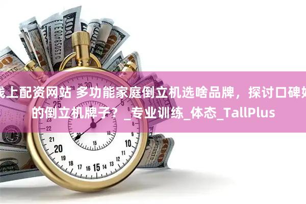 线上配资网站 多功能家庭倒立机选啥品牌，探讨口碑好的倒立机牌子？_专业训练_体态_TallPlus