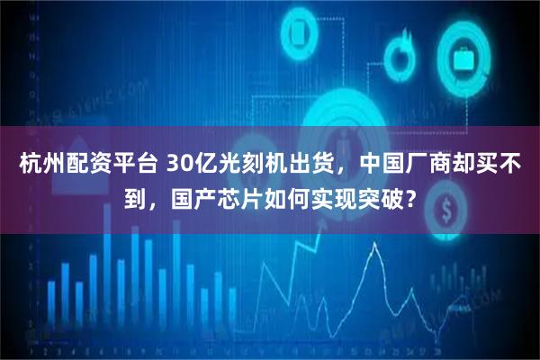 杭州配资平台 30亿光刻机出货，中国厂商却买不到，国产芯片如何实现突破？