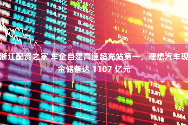 浙江配资之家 车企自建高速超充站第一，理想汽车现金储备达 1107 亿元