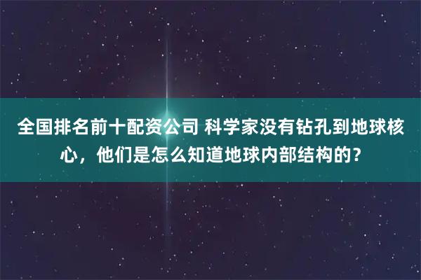 全国排名前十配资公司 科学家没有钻孔到地球核心，他们是怎么知道地球内部结构的？