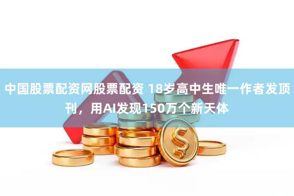 中国股票配资网股票配资 18岁高中生唯一作者发顶刊，用AI发现150万个新天体