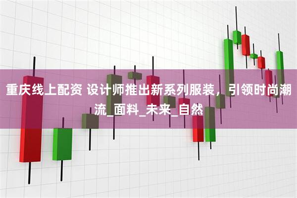 重庆线上配资 设计师推出新系列服装，引领时尚潮流_面料_未来_自然