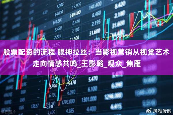 股票配资的流程 眼神拉丝：当影视营销从视觉艺术走向情感共鸣_王影璐_观众_焦雁