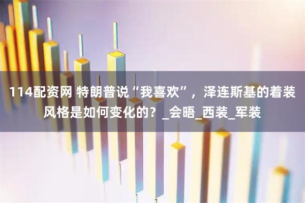 114配资网 特朗普说“我喜欢”，泽连斯基的着装风格是如何变化的？_会晤_西装_军装