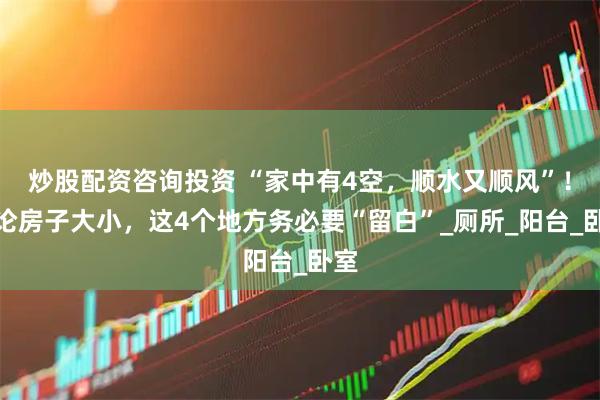 炒股配资咨询投资 “家中有4空，顺水又顺风”！无论房子大小，这4个地方务必要“留白”_厕所_阳台_卧室
