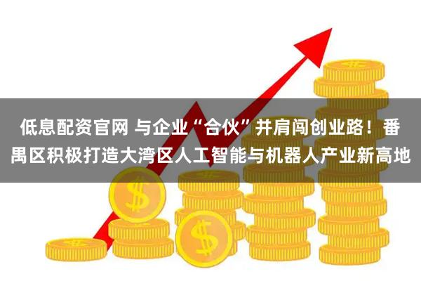 低息配资官网 与企业“合伙”并肩闯创业路！番禺区积极打造大湾区人工智能与机器人产业新高地