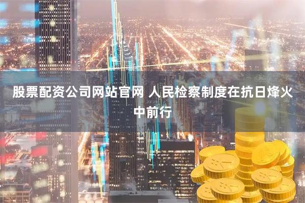 股票配资公司网站官网 人民检察制度在抗日烽火中前行