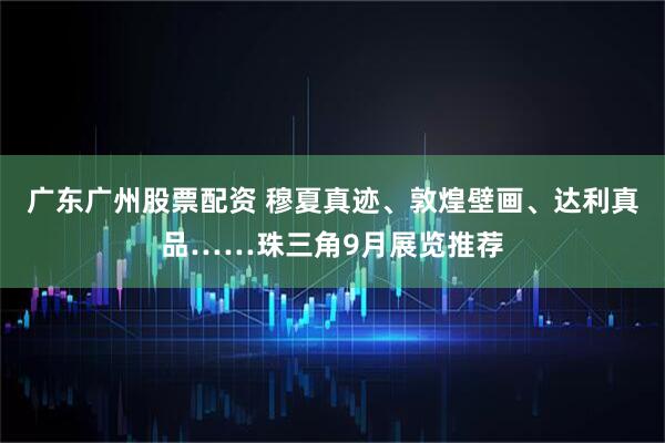 广东广州股票配资 穆夏真迹、敦煌壁画、达利真品……珠三角9月展览推荐