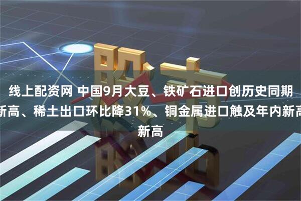 线上配资网 中国9月大豆、铁矿石进口创历史同期新高、稀土出口环比降31%、铜金属进口触及年内新高