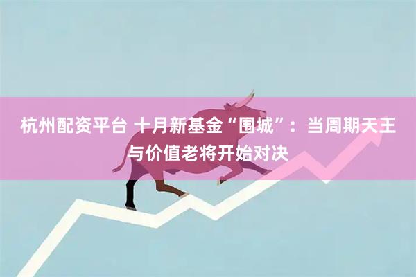 杭州配资平台 十月新基金“围城”：当周期天王与价值老将开始对决