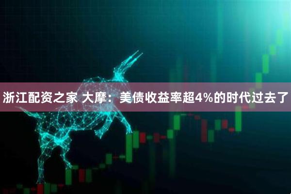 浙江配资之家 大摩：美债收益率超4%的时代过去了