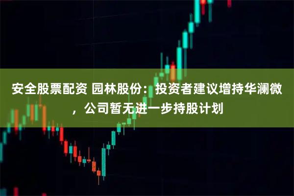 安全股票配资 园林股份：投资者建议增持华澜微，公司暂无进一步持股计划