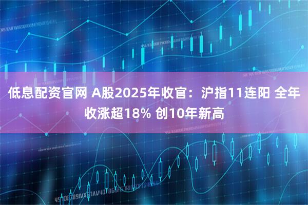 低息配资官网 A股2025年收官：沪指11连阳 全年收涨超18% 创10年新高