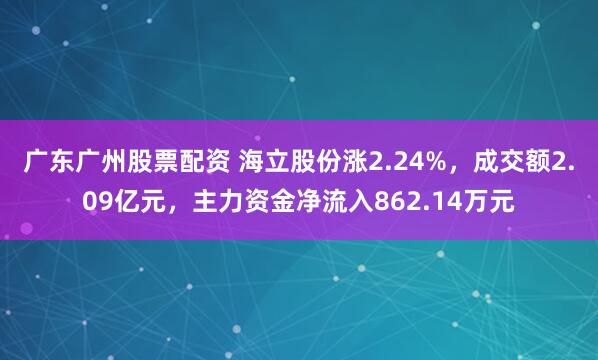 广东广州股票配资 海立股份涨2.24%，成交额2.09亿元，主力资金净流入862.14万元