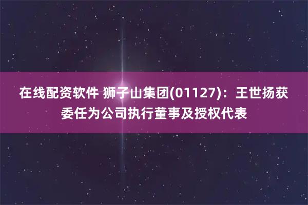 在线配资软件 狮子山集团(01127)：王世扬获委任为公司执行董事及授权代表