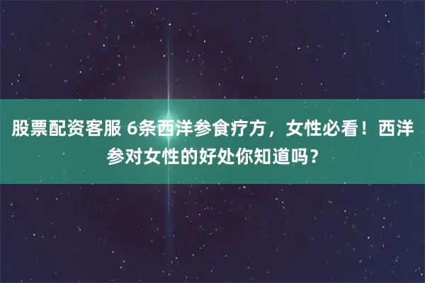 股票配资客服 6条西洋参食疗方，女性必看！西洋参对女性的好处你知道吗？