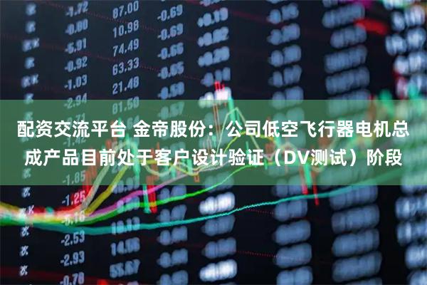 配资交流平台 金帝股份：公司低空飞行器电机总成产品目前处于客户设计验证（DV测试）阶段