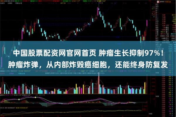 中国股票配资网官网首页 肿瘤生长抑制97%！肿瘤炸弹，从内部炸毁癌细胞，还能终身防复发