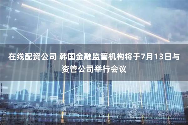 在线配资公司 韩国金融监管机构将于7月13日与资管公司举行会议