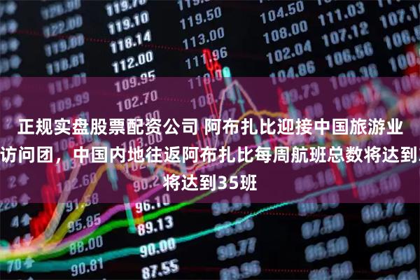 正规实盘股票配资公司 阿布扎比迎接中国旅游业高管访问团，中国内地往返阿布扎比每周航班总数将达到35班